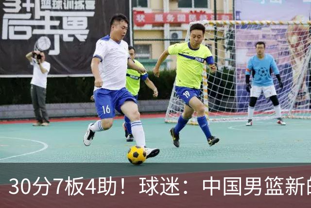 30分7板4助！球迷：中国男篮新的王牌球员